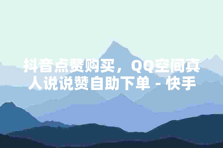 抖音点赞购买，QQ空间真人说说赞自助下单 - 快手买点赞1元100点赞 - 快手业务低价自助平台超低价。
