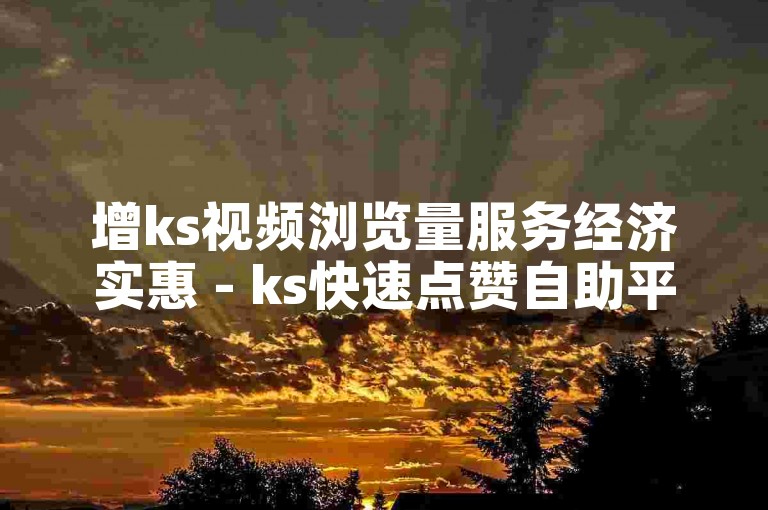 增ks视频浏览量服务经济实惠 - ks快速点赞自助平台微信下单