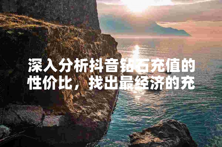深入分析抖音钻石充值的性价比，找出最经济的充值策略