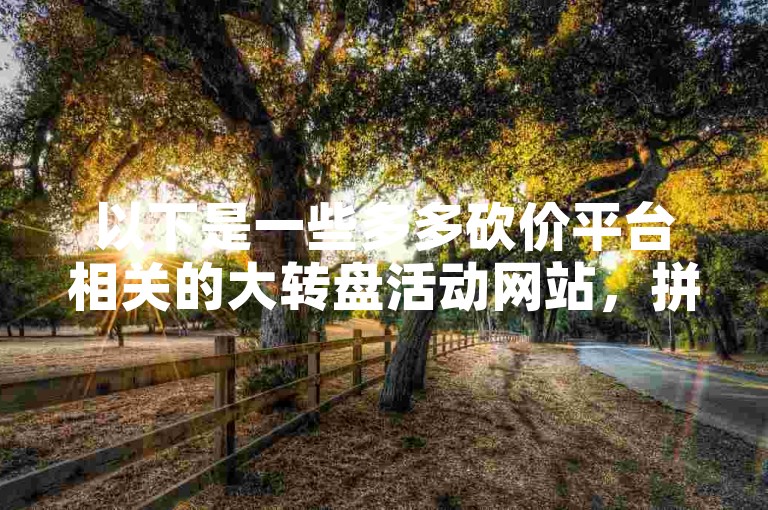 以下是一些多多砍价平台相关的大转盘活动网站，拼多多官方APP内的多多大转盘活动页面、拼多多官方网站上的相关活动专区、拼多多与合作方联合推出的特定活动网页等。