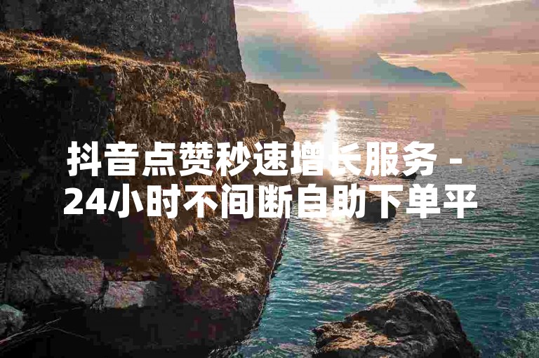 抖音点赞秒速增长服务 - 24小时不间断自助下单平台。