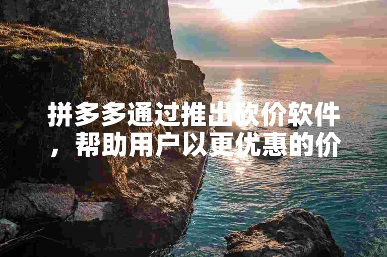 拼多多通过推出砍价软件，帮助用户以更优惠的价格购买商品。