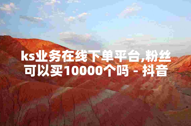 ks业务在线下单平台,粉丝可以买10000个吗 - 抖音评论业务24小时 - 抖音点赞充值10个
