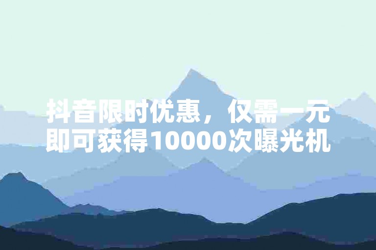 抖音限时优惠，仅需一元即可获得10000次曝光机会（抖音一元推广，抓住十万流量的绝佳时机！）