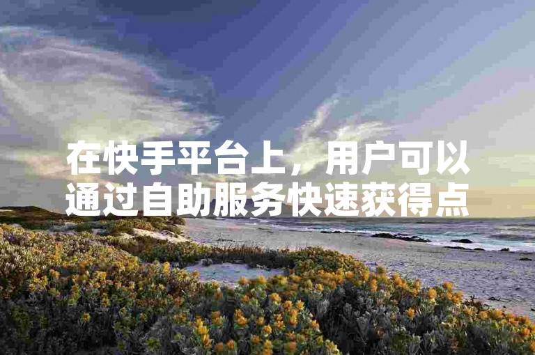 在快手平台上，用户可以通过自助服务快速获得点赞，只需一元即可实现。
