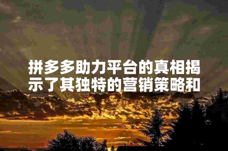 拼多多助力平台的真相揭示了其独特的营销策略和用户参与机制。