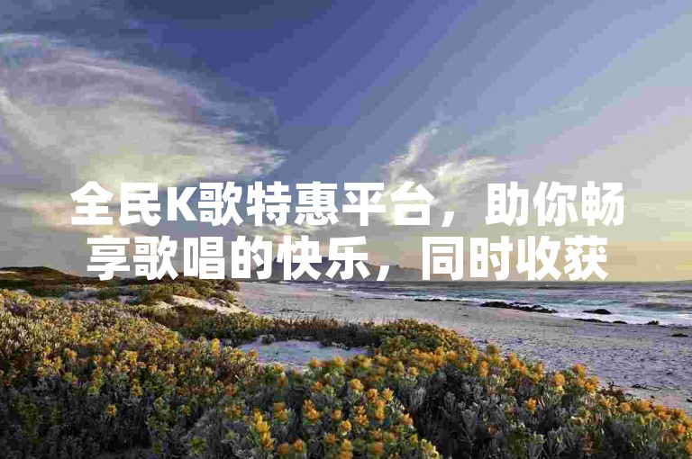 全民K歌特惠平台，助你畅享歌唱的快乐，同时收获意想不到的优惠。