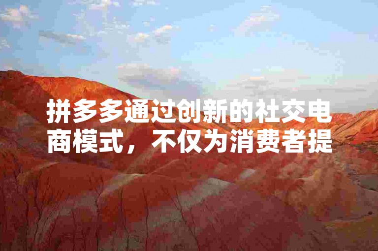 拼多多通过创新的社交电商模式，不仅为消费者提供了实惠的购物体验，还巧妙地将社交元素融入其中，让用户在分享和推荐中享受额外优惠，从而助力朋友间的关系更加紧密。