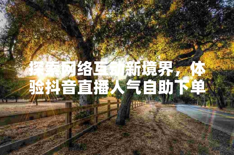 探索网络互动新境界，体验抖音直播人气自助下单与快手双击点赞服务的便捷与高效。