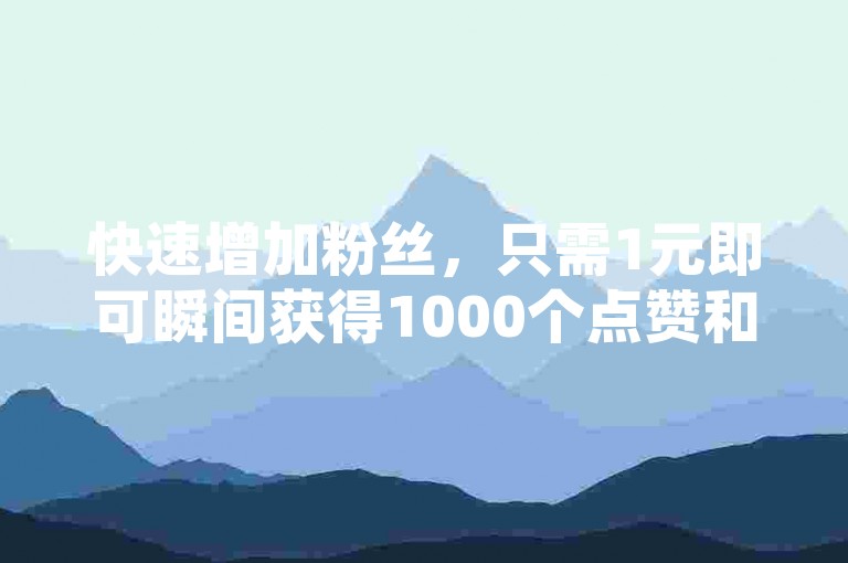 快速增加粉丝，只需1元即可瞬间获得1000个点赞和关注。