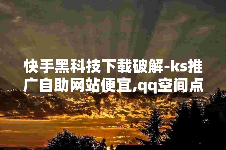 快手黑科技下载破解-ks推广自助网站便宜,qq空间点赞在线自助平台。