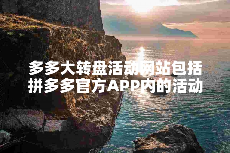 多多大转盘活动网站包括拼多多官方APP内的活动页面以及合作推广的第三方平台。