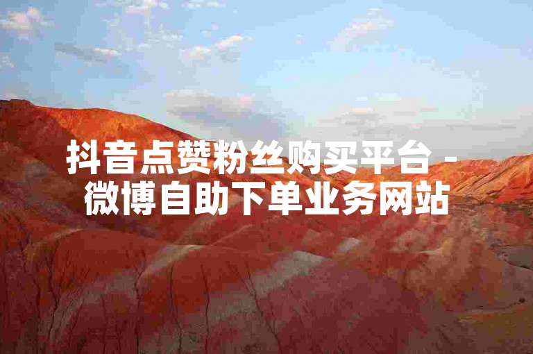 抖音点赞粉丝购买平台 - 微博自助下单业务网站