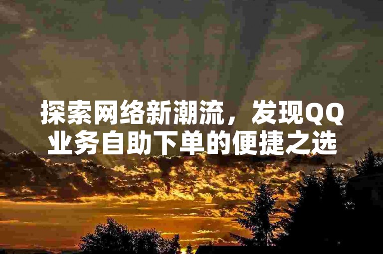 探索网络新潮流，发现QQ业务自助下单的便捷之选。