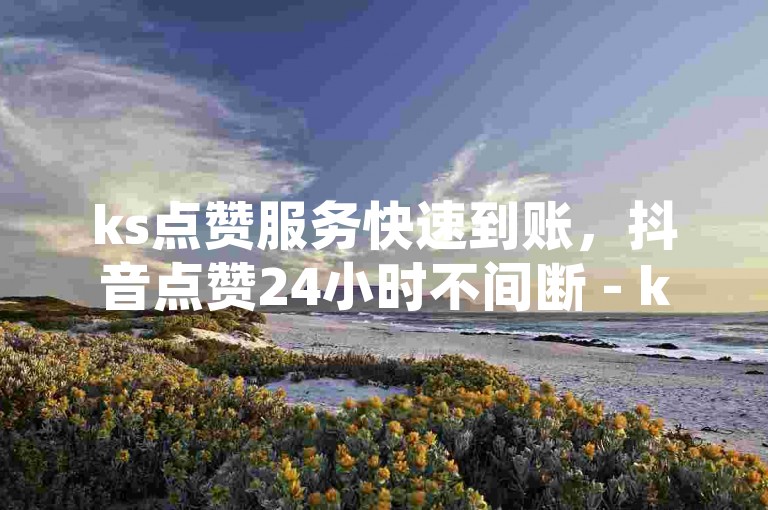 ks点赞服务快速到账，抖音点赞24小时不间断 - ks刷赞轻松搞定 - 抖音关注瞬间暴涨微利也疯狂!