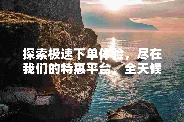 探索极速下单体验，尽在我们的特惠平台，全天候提供最低价的点赞与空间访客量服务，助你轻松提升排名！