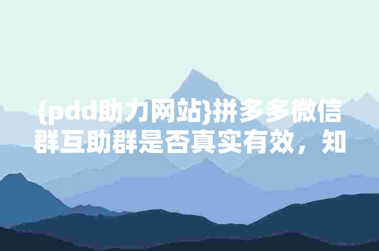 {pdd助力网站}拼多多微信群互助群是否真实有效，知乎上有众多用户分享了自己的经验和看法。