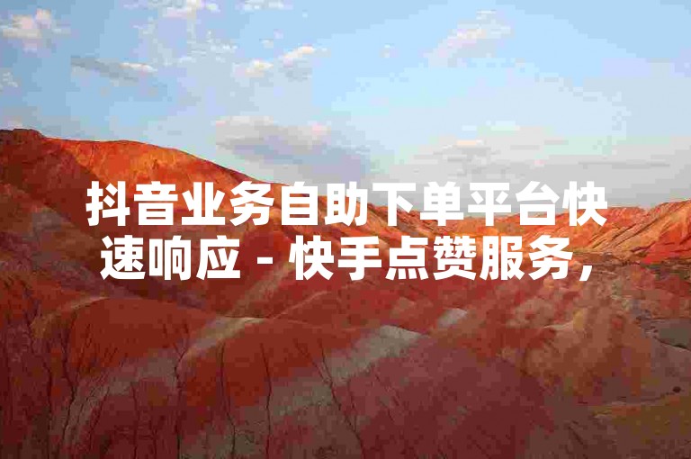 抖音业务自助下单平台快速响应 - 快手点赞服务，50次瞬间完成。