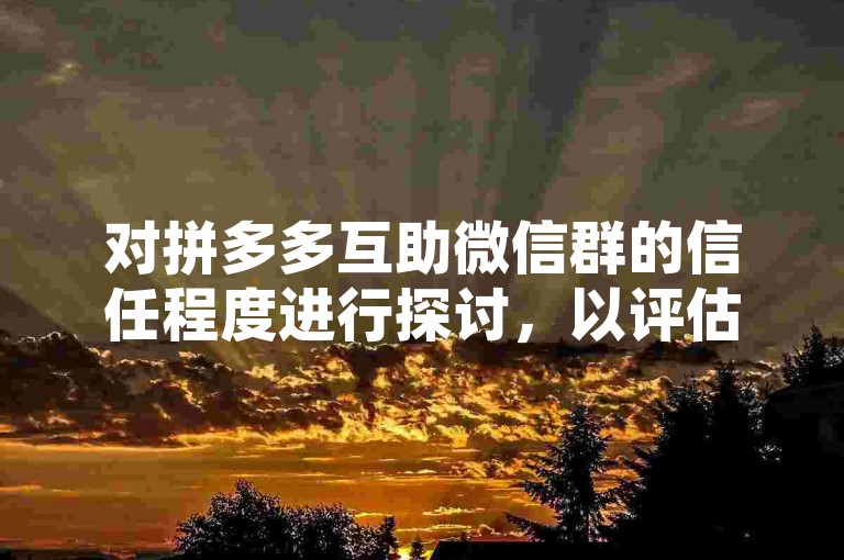 对拼多多互助微信群的信任程度进行探讨，以评估其真实性和安全性。