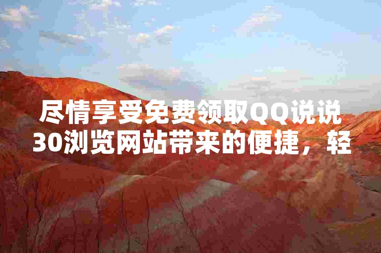 尽情享受免费领取QQ说说30浏览网站带来的便捷，轻松分享你生活中的每一个精彩瞬间。