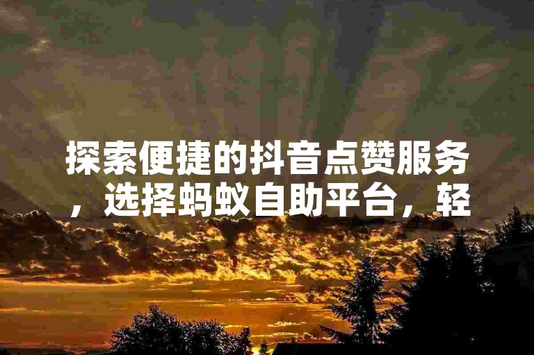 探索便捷的抖音点赞服务，选择蚂蚁自助平台，轻松实现手工活粉增长。