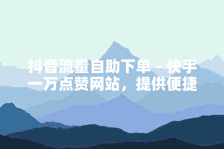 抖音流量自助下单 - 快手一万点赞网站，提供便捷服务，助您轻松获得高点赞量。