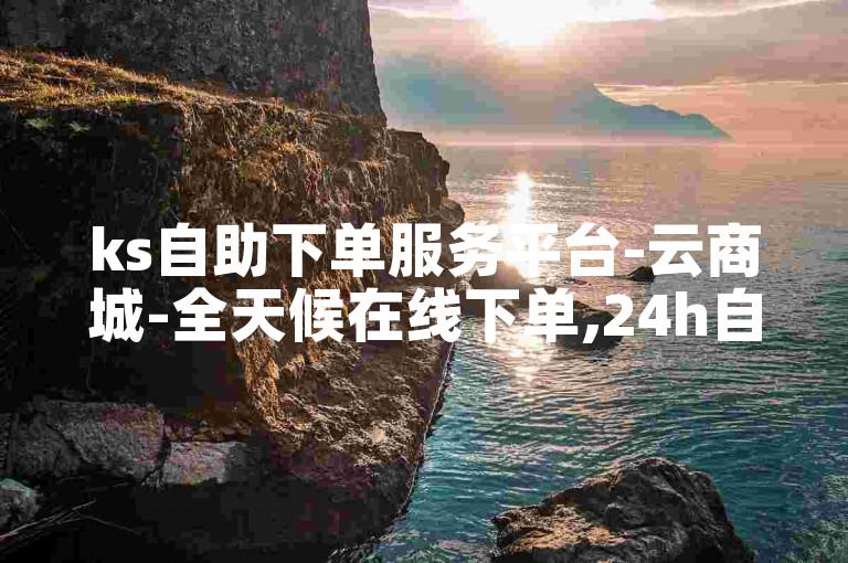 ks自助下单服务平台-云商城-全天候在线下单,24h自助下单卡盟