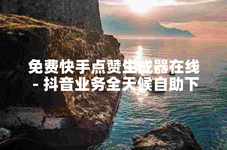免费快手点赞生成器在线 - 抖音业务全天候自助下单平台