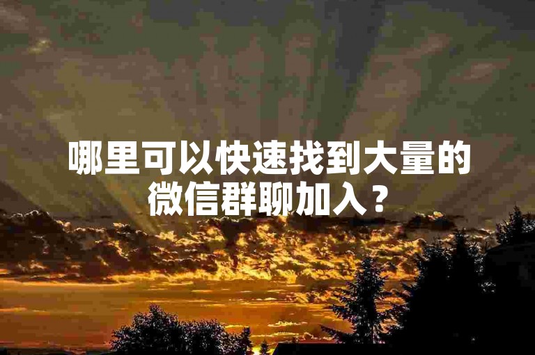 哪里可以快速找到大量的微信群聊加入？