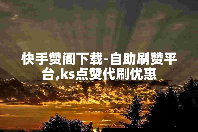 快手赞阁下载-自助刷赞平台,ks点赞代刷优惠
