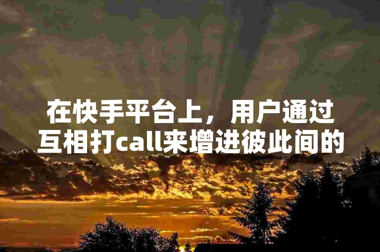 在快手平台上，用户通过互相打call来增进彼此间的亲密度。