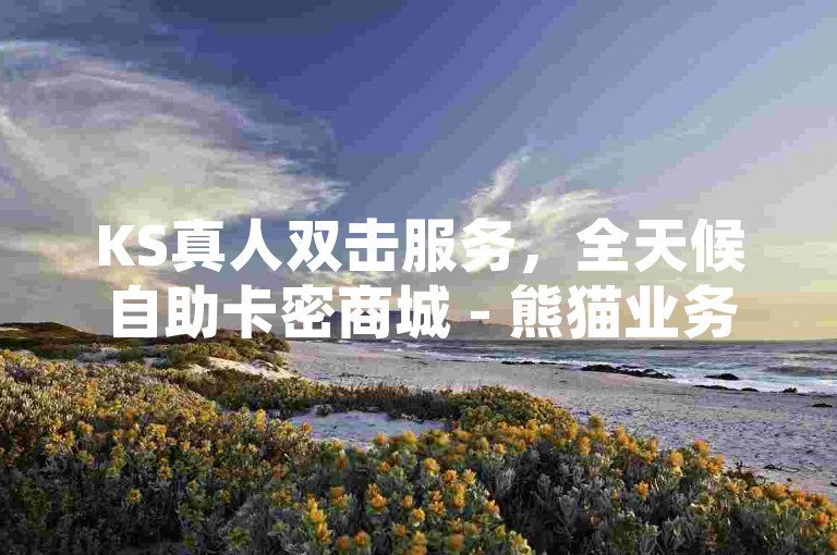 KS真人双击服务，全天候自助卡密商城 - 熊猫业务下单平台 - QQ空间24小时业务自助下单震撼爆料