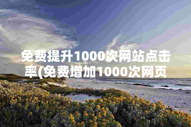 免费提升1000次网站点击率(免费增加1000次网页浏览量)。