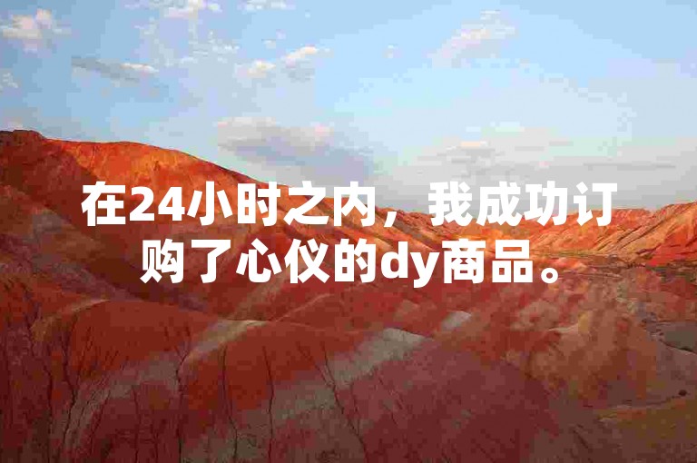 在24小时之内，我成功订购了心仪的dy商品。