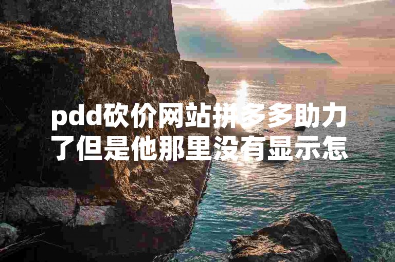 pdd砍价网站拼多多助力了但是他那里没有显示怎么办，这种情况可能是由于网络延迟或系统故障导致的。