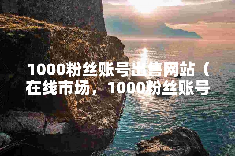 1000粉丝账号出售网站（在线市场，1000粉丝账号交易平台）是一个专门提供拥有1000粉丝的社交媒体账号买卖服务的平台。