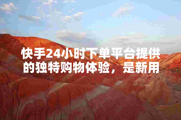 快手24小时下单平台提供的独特购物体验，是新用户了解该平台不可或缺的一环！