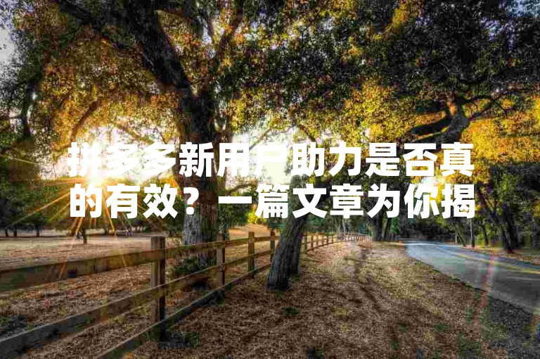 拼多多新用户助力是否真的有效？一篇文章为你揭示事实真相。