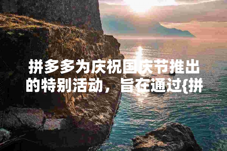拼多多为庆祝国庆节推出的特别活动，旨在通过{拼多多助力网站}提供各种优惠和促销，吸引消费者参与并享受节日购物的乐趣。