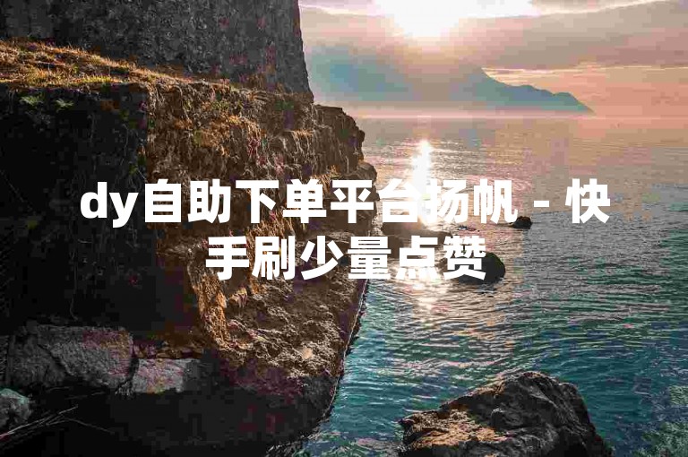 dy自助下单平台扬帆 - 快手刷少量点赞