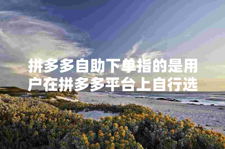 拼多多自助下单指的是用户在拼多多平台上自行选择商品并完成购买流程，而无需借助{拼多多助力软件}等外部工具。