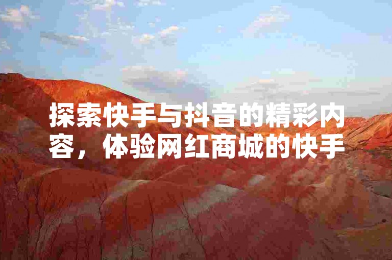 探索快手与抖音的精彩内容，体验网红商城的快手服务，享受全民K歌和电影直播的乐趣，以及发现刷QQ网站带来的免费福利。
