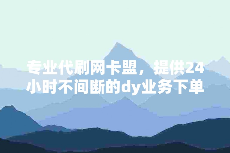 专业代刷网卡盟，提供24小时不间断的dy业务下单服务。