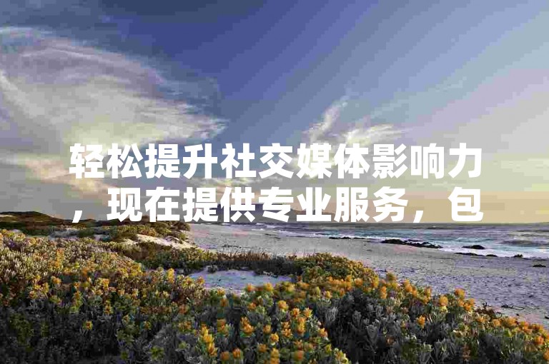 轻松提升社交媒体影响力，现在提供专业服务，包括空间点赞和抖音粉丝增长。
