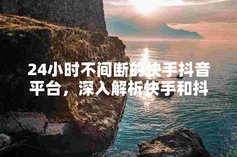 24小时不间断的快手抖音平台，深入解析快手和抖音在全天候的业务活动趋势。
