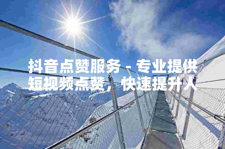 抖音点赞服务 - 专业提供短视频点赞，快速提升人气。
