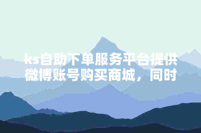 ks自助下单服务平台提供微博账号购买商城，同时还有ks一元1000个赞秒到软件。