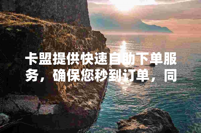 卡盟提供快速自助下单服务，确保您秒到订单，同时在dy平台上自助下单享受全网最低价。此外，快手用户还能以1元的价格获得一千赞，而QQ空间的真人说说赞也支持自助下单。