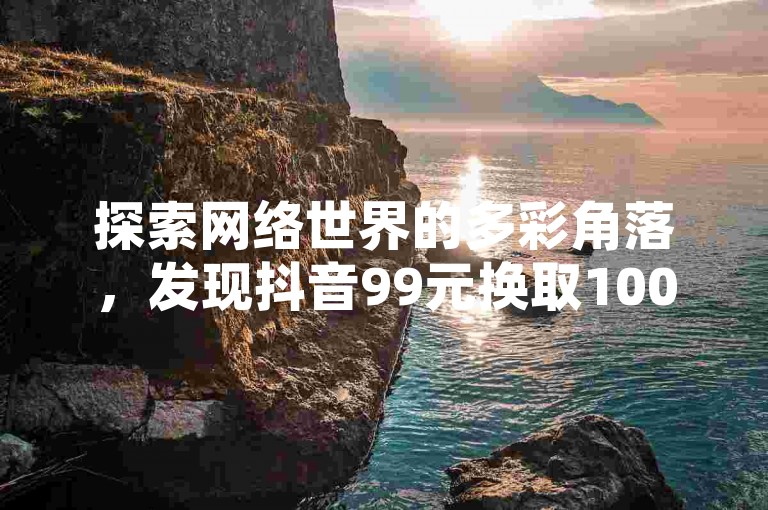 探索网络世界的多彩角落，发现抖音99元换取1000粉丝的便捷途径，同时了解QQ空间低价业务和快手抖音点赞服务的微信支付选项。
