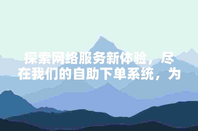 探索网络服务新体验，尽在我们的自助下单系统，为您的抖音和快手账号带来高效便捷的业务增长。